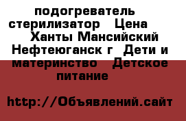 подогреватель   стерилизатор › Цена ­ 800 - Ханты-Мансийский, Нефтеюганск г. Дети и материнство » Детское питание   